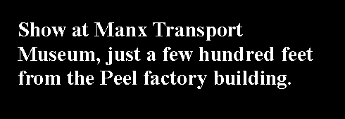 Text Box: Show at Manx Transport Museum, just a few hundred feet from the Peel factory building.