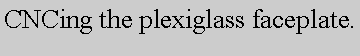 Text Box: CNCing the plexiglass faceplate.