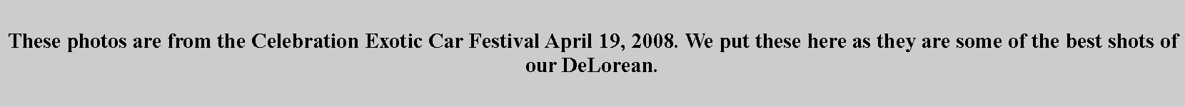 Text Box: These photos are from the Celebration Exotic Car Festival April 19, 2008. We put these here as they are some of the best shots of our DeLorean.