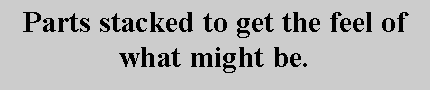 Text Box: Parts stacked to get the feel of what might be.