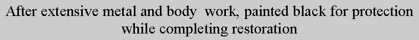 Text Box: After extensive metal and body  work, painted black for protection while completing restoration